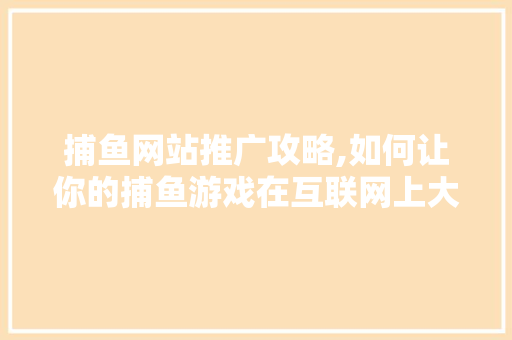 捕鱼网站推广攻略,如何让你的捕鱼游戏在互联网上大放异彩