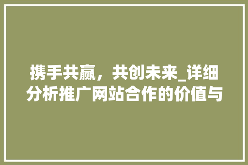 携手共赢，共创未来_详细分析推广网站合作的价值与步骤 网站建设公司