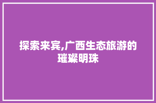 探索来宾,广西生态旅游的璀璨明珠 百度SEO