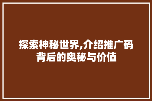 探索神秘世界,介绍推广码背后的奥秘与价值 SEO关键词