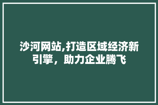 沙河网站,打造区域经济新引擎，助力企业腾飞