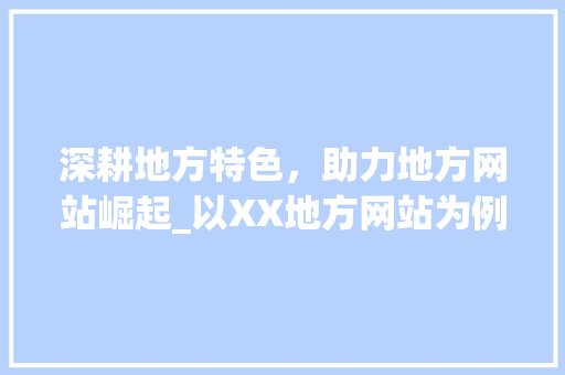 深耕地方特色，助力地方网站崛起_以XX地方网站为例 网站建设公司