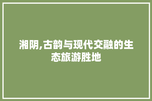 湘阴,古韵与现代交融的生态旅游胜地