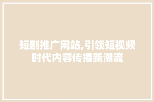短剧推广网站,引领短视频时代内容传播新潮流