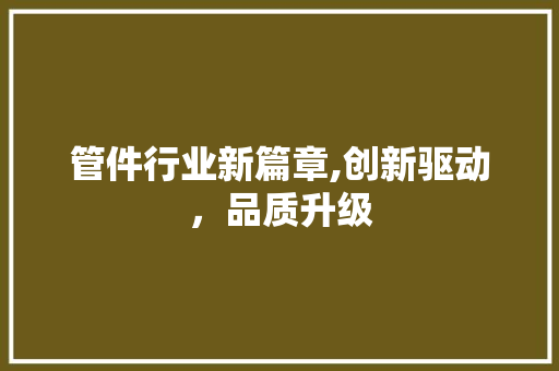 管件行业新篇章,创新驱动，品质升级