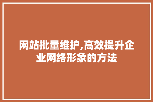 网站批量维护,高效提升企业网络形象的方法 搜狗SEO