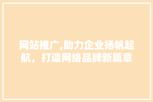 网站推广,助力企业扬帆起航，打造网络品牌新篇章