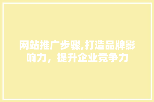 网站推广步骤,打造品牌影响力，提升企业竞争力 网站建设公司