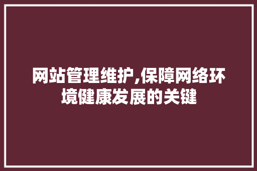 网站管理维护,保障网络环境健康发展的关键 网站建设公司
