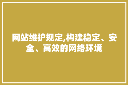 网站维护规定,构建稳定、安全、高效的网络环境