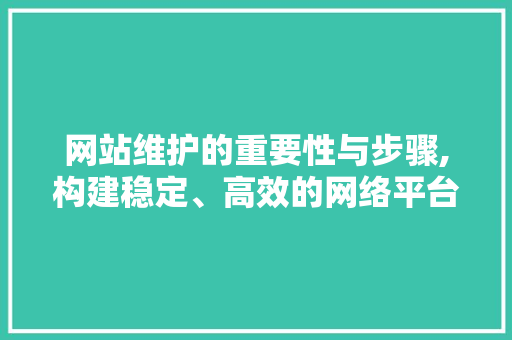 网站维护的重要性与步骤,构建稳定、高效的网络平台 网站建设公司