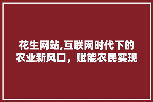 花生网站,互联网时代下的农业新风口，赋能农民实现共同富裕 网站建设公司