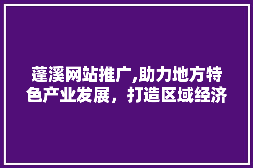 蓬溪网站推广,助力地方特色产业发展，打造区域经济新引擎 必应SEO