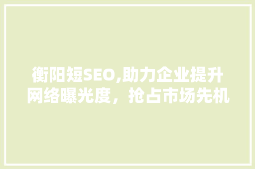 衡阳短SEO,助力企业提升网络曝光度，抢占市场先机