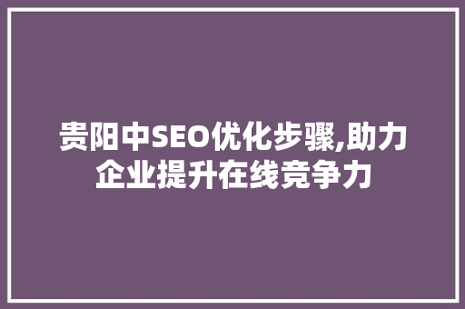 贵阳中SEO优化步骤,助力企业提升在线竞争力
