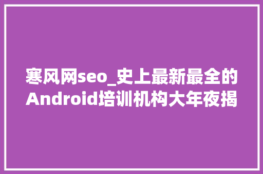 寒风网seo_史上最新最全的Android培训机构大年夜揭秘