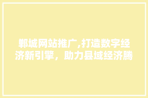 郸城网站推广,打造数字经济新引擎，助力县域经济腾飞