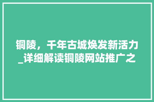 铜陵，千年古城焕发新活力_详细解读铜陵网站推广之路 神马SEO