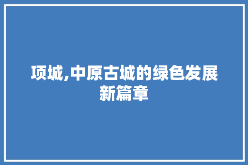 项城,中原古城的绿色发展新篇章