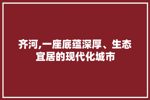 齐河,一座底蕴深厚、生态宜居的现代化城市