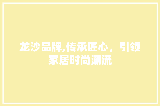 龙沙品牌,传承匠心,引领家居时尚潮流 神马SEO 龙沙品牌,传承匠心,引领家居时尚潮流 神马SEO