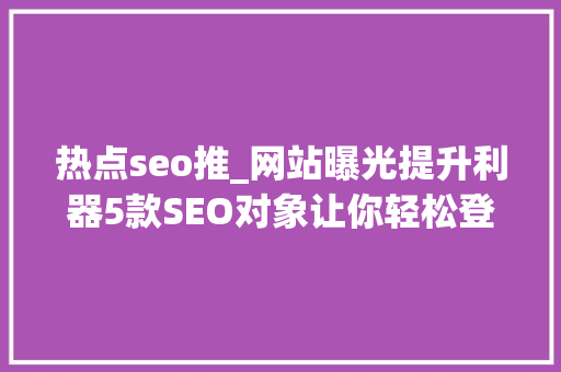 热点seo推_网站曝光提升利器5款SEO对象让你轻松登顶搜索排名 热点seo推_网站曝光提升利器5款SEO对象让你轻松登顶搜索排名 必应SEO