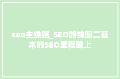 seo主线路_SEO路线图二基本的SEO里程碑上 神马SEO seo主线路_SEO路线图二基本的SEO里程碑上 seo主线路_SEO路线图二基本的SEO里程碑上 神马SEO