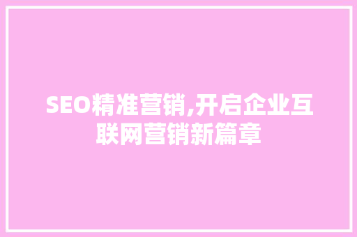 SEO精准营销,开启企业互联网营销新篇章