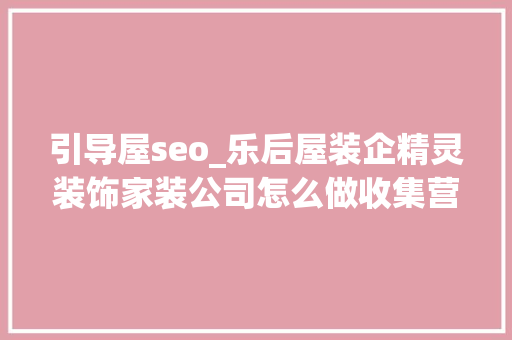 引导屋seo_乐后屋装企精灵装饰家装公司怎么做收集营销运营筹划是什么 引导屋seo_乐后屋装企精灵装饰家装公司怎么做收集营销运营筹划是什么 神马SEO