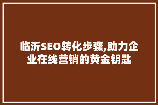 临沂SEO转化步骤,助力企业在线营销的黄金钥匙 神马SEO