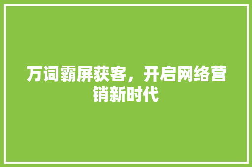 万词霸屏获客，开启网络营销新时代 神马SEO