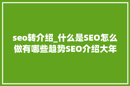 seo转介绍_什么是SEO怎么做有哪些趋势SEO介绍大年夜全 seo转介绍_什么是SEO怎么做有哪些趋势SEO介绍大年夜全 搜狗SEO