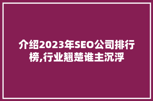 介绍2023年SEO公司排行榜,行业翘楚谁主沉浮 百度SEO