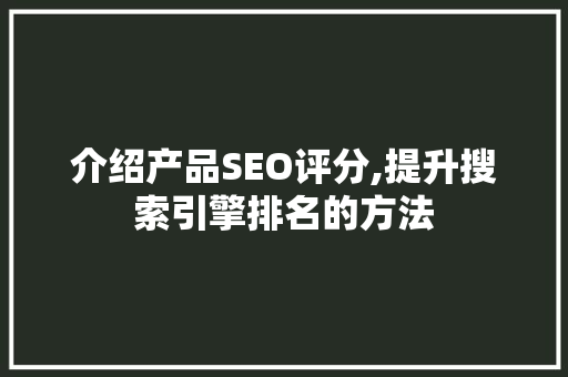 介绍产品SEO评分,提升搜索引擎排名的方法