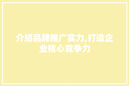 介绍品牌推广实力,打造企业核心竞争力