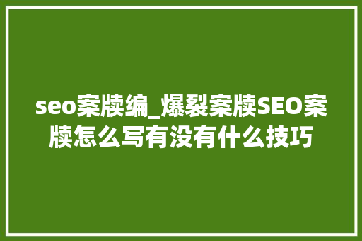 seo案牍编_爆裂案牍SEO案牍怎么写有没有什么技巧 seo案牍编_爆裂案牍SEO案牍怎么写有没有什么技巧 SEO关键词