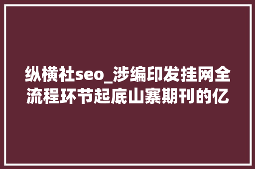 纵横社seo_涉编印发挂网全流程环节起底山寨期刊的亿元论文生意