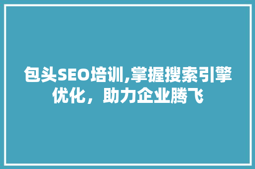 包头SEO培训,掌握搜索引擎优化，助力企业腾飞