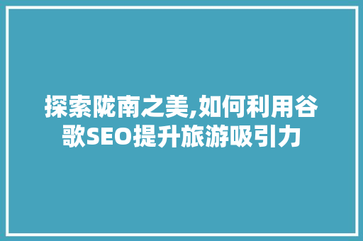 探索陇南之美,如何利用谷歌SEO提升旅游吸引力