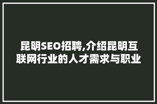 昆明SEO招聘,介绍昆明互联网行业的人才需求与职业发展 SEO关键词