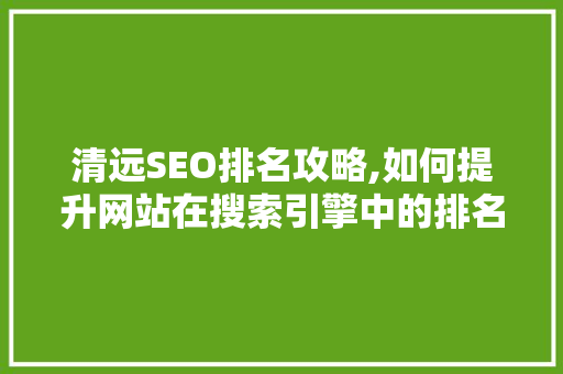 清远SEO排名攻略,如何提升网站在搜索引擎中的排名