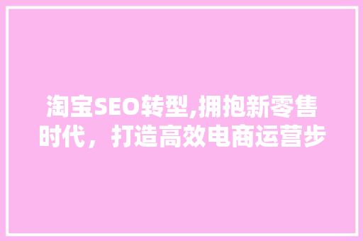 淘宝SEO转型,拥抱新零售时代，打造高效电商运营步骤 SEO关键词