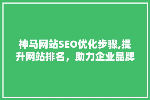 神马网站SEO优化步骤,提升网站排名，助力企业品牌发展