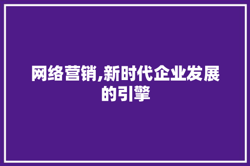 网络营销,新时代企业发展的引擎