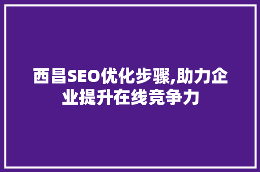 西昌SEO优化步骤,助力企业提升在线竞争力