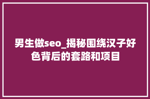 男生做seo_揭秘围绕汉子好色背后的套路和项目 男生做seo_揭秘围绕汉子好色背后的套路和项目 必应SEO