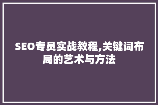 SEO专员实战教程,关键词布局的艺术与方法 百度SEO