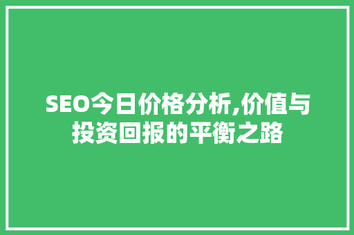 SEO今日价格分析,价值与投资回报的平衡之路 神马SEO