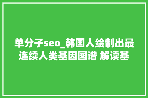单分子seo_韩国人绘制出最连续人类基因图谱 解读基因的奥秘 单分子seo_韩国人绘制出最连续人类基因图谱 解读基因的奥秘 百度SEO