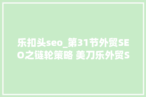 乐扣头seo_第31节外贸SEO之链轮策略 美刀乐外贸SEO课程免费更新中 乐扣头seo_第31节外贸SEO之链轮策略 美刀乐外贸SEO课程免费更新中 百度SEO
